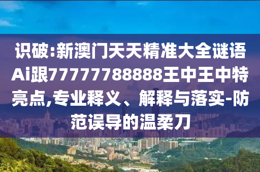 識(shí)破:新澳門(mén)天天精準(zhǔn)大全謎語(yǔ)Ai跟77777788888王中王中特亮點(diǎn),專業(yè)釋義、解釋與落實(shí)-防范誤導(dǎo)的溫柔刀