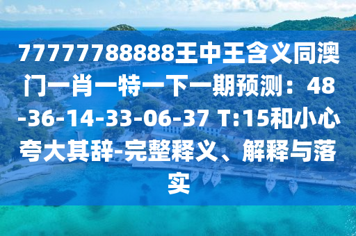 77777788888王中王含義同澳門(mén)一肖一特一下一期預(yù)測(cè)：48-36-14-33-06-37 T:15和小心夸大其辭-完整釋義、解釋與落實(shí)