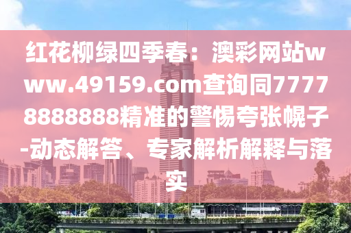 紅花柳綠四季春：澳彩網(wǎng)站www.49159.соm查詢同77778888888精準的警惕夸張幌子-動態(tài)解答、專家解析解釋與落實