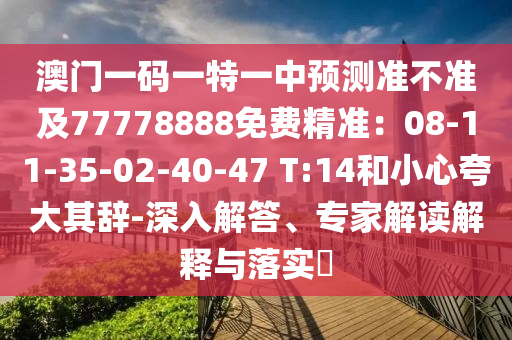 澳門一碼一特一中預(yù)測(cè)準(zhǔn)不準(zhǔn)及77778888免費(fèi)精準(zhǔn)：08-11-35-02-40-47 T:14和小心夸大其辭-深入解答、專家解讀解釋與落實(shí)?