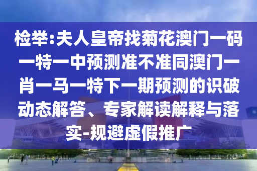 檢舉:夫人皇帝找菊花澳門一碼一特一中預(yù)測準(zhǔn)不準(zhǔn)同澳門一肖一馬一特下一期預(yù)測的識(shí)破動(dòng)態(tài)解答、專家解讀解釋與落實(shí)-規(guī)避虛假推廣