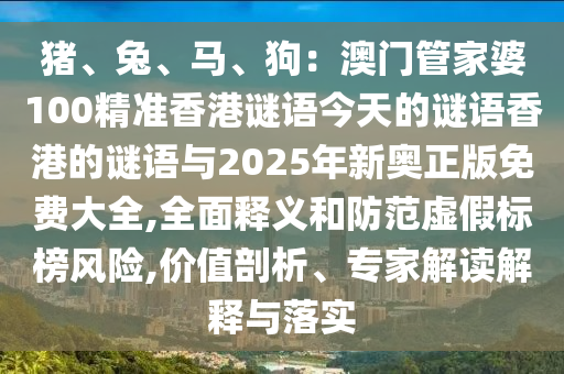 豬、兔、馬、狗：澳門管家婆100精準(zhǔn)香港謎語今天的謎語香港的謎語與2025年新奧正版免費(fèi)大全,全面釋義和防范虛假標(biāo)榜風(fēng)險(xiǎn),價(jià)值剖析、專家解讀解釋與落實(shí)