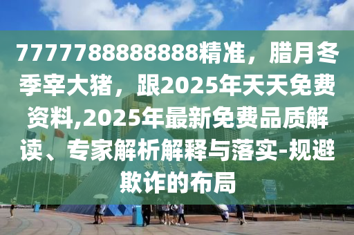 7777788888888精準(zhǔn)，臘月冬季宰大豬，跟2025年天天免費(fèi)資料,2025年最新免費(fèi)品質(zhì)解讀、專家解析解釋與落實(shí)-規(guī)避欺詐的布局