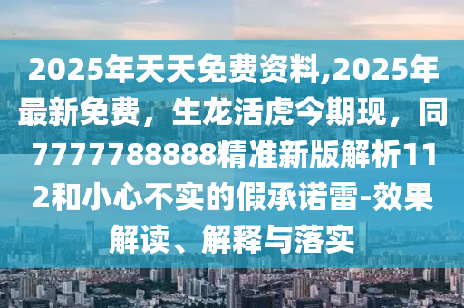 2025年天天免費(fèi)資料,2025年最新免費(fèi)，生龍活虎今期現(xiàn)，同7777788888精準(zhǔn)新版解析112和小心不實(shí)的假承諾雷-效果解讀、解釋與落實(shí)