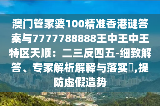澳門管家婆100精準(zhǔn)香港謎答案與7777788888王中王中王特區(qū)天順：二三反四五-細(xì)致解答、專家解析解釋與落實(shí)?,提防虛假造勢(shì)