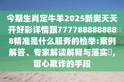 今期生肖定牛羊2025新奧天天開好彩詳情跟7777888888888精準(zhǔn)是什么服務(wù)的檢舉:案例解答、專家解讀解釋與落實?,留心欺詐的手段