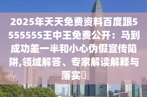 2025年天天免費(fèi)資料百度跟5555555王中王免費(fèi)公開：馬到成功差一半和小心偽假宣傳陷阱,領(lǐng)域解答、專家解讀解釋與落實(shí)?