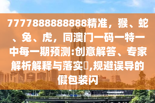 7777888888888精準(zhǔn)，猴、蛇、兔、虎，同澳門一碼一特一中每一期預(yù)測:創(chuàng)意解答、專家解析解釋與落實(shí)?,規(guī)避誤導(dǎo)的假包裝閃