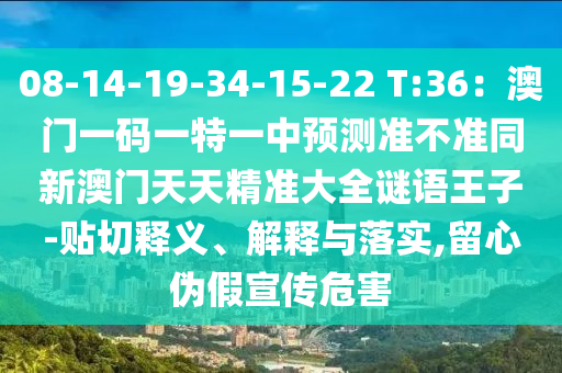08-14-19-34-15-22 T:36：澳門一碼一特一中預(yù)測準(zhǔn)不準(zhǔn)同新澳門天天精準(zhǔn)大全謎語王子-貼切釋義、解釋與落實(shí),留心偽假宣傳危害
