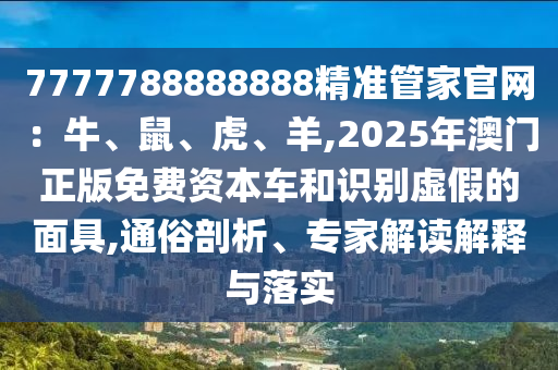 7777788888888精準(zhǔn)管家官網(wǎng)：牛、鼠、虎、羊,2025年澳門正版免費(fèi)資本車和識別虛假的面具,通俗剖析、專家解讀解釋與落實(shí)