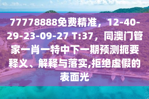 77778888免費(fèi)精準(zhǔn)，12-40-29-23-09-27 T:37，同澳門管家一肖一特中下一期預(yù)測扼要釋義、解釋與落實(shí),拒絕虛假的表面光