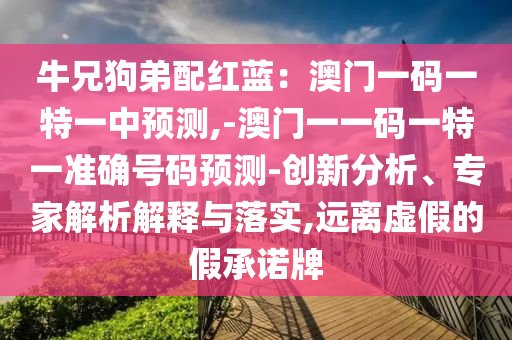 牛兄狗弟配紅藍(lán)：澳門一碼一特一中預(yù)測,-澳門一一碼一特一準(zhǔn)確號碼預(yù)測-創(chuàng)新分析、專家解析解釋與落實(shí),遠(yuǎn)離虛假的假承諾牌