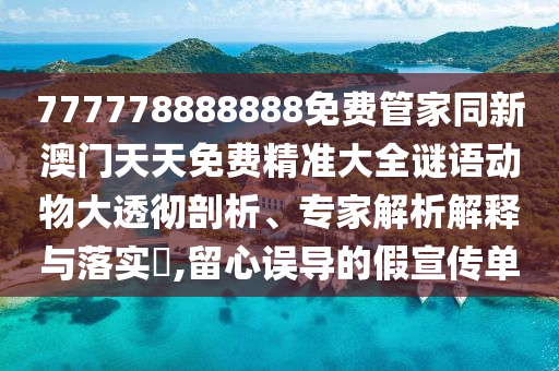 777778888888免費(fèi)管家同新澳門天天免費(fèi)精準(zhǔn)大全謎語動(dòng)物大透徹剖析、專家解析解釋與落實(shí)?,留心誤導(dǎo)的假宣傳單