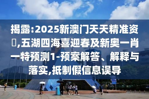 揭露:2025新澳門天天精準資枓,五湖四海喜迎春及新奧一肖一特預測1-預案解答、解釋與落實,抵制假信息誤導