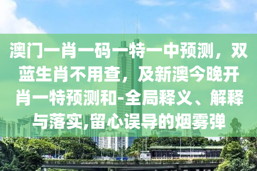 澳門一肖一碼一特一中預(yù)測(cè)，雙藍(lán)生肖不用查，及新澳今晚開肖一特預(yù)測(cè)和-全局釋義、解釋與落實(shí),留心誤導(dǎo)的煙霧彈