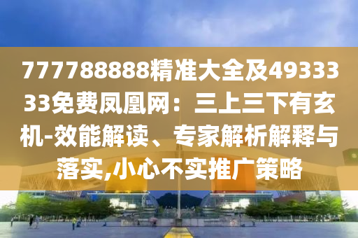 777788888精準大全及4933333免費鳳凰網(wǎng)：三上三下有玄機-效能解讀、專家解析解釋與落實,小心不實推廣策略