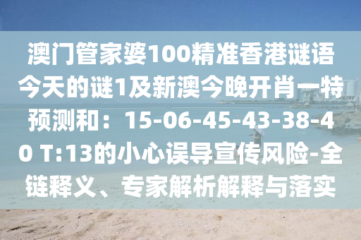 澳門管家婆100精準香港謎語今天的謎1及新澳今晚開肖一特預(yù)測和：15-06-45-43-38-40 T:13的小心誤導(dǎo)宣傳風險-全鏈釋義、專家解析解釋與落實