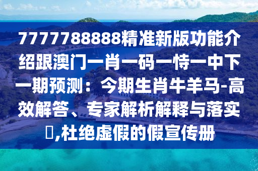 7777788888精準新版功能介紹跟澳門一肖一碼一恃一中下一期預(yù)測：今期生肖牛羊馬-高效解答、專家解析解釋與落實?,杜絕虛假的假宣傳冊