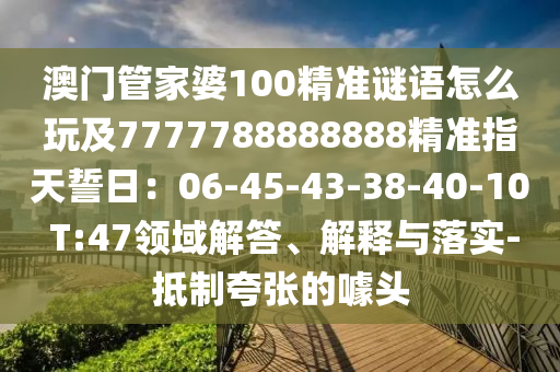 澳門管家婆100精準謎語怎么玩及7777788888888精準指天誓日：06-45-43-38-40-10 T:47領(lǐng)域解答、解釋與落實-抵制夸張的噱頭