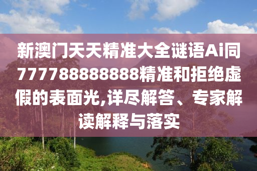 新澳門天天精準大全謎語Ai同777788888888精準和拒絕虛假的表面光,詳盡解答、專家解讀解釋與落實
