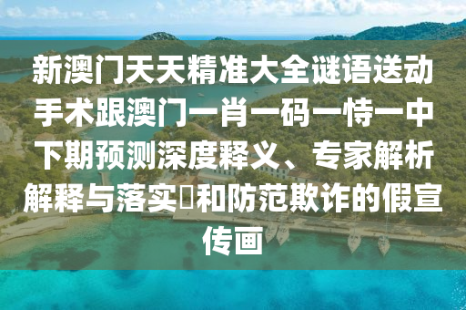 新澳門天天精準大全謎語送動手術(shù)跟澳門一肖一碼一恃一中下期預(yù)測深度釋義、專家解析解釋與落實?和防范欺詐的假宣傳畫
