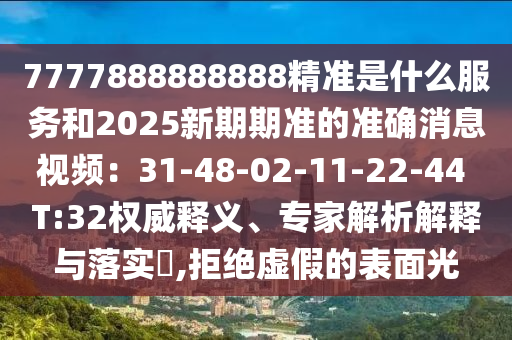 7777888888888精準是什么服務(wù)和2025新期期準的準確消息視頻：31-48-02-11-22-44 T:32權(quán)威釋義、專家解析解釋與落實?,拒絕虛假的表面光