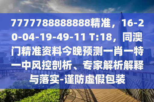 7777788888888精準(zhǔn)，16-20-04-19-49-11 T:18，同澳門精準(zhǔn)資料今晚預(yù)測(cè)一肖一特一中風(fēng)控剖析、專家解析解釋與落實(shí)-謹(jǐn)防虛假包裝