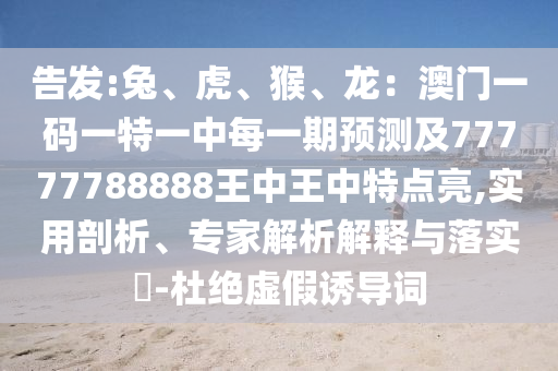 告發(fā):兔、虎、猴、龍：澳門一碼一特一中每一期預(yù)測(cè)及77777788888王中王中特點(diǎn)亮,實(shí)用剖析、專家解析解釋與落實(shí)?-杜絕虛假誘導(dǎo)詞