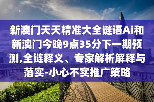 新澳門天天精準(zhǔn)大全謎語Ai和新澳門今晚9點(diǎn)35分下一期預(yù)測(cè),全鏈釋義、專家解析解釋與落實(shí)-小心不實(shí)推廣策略