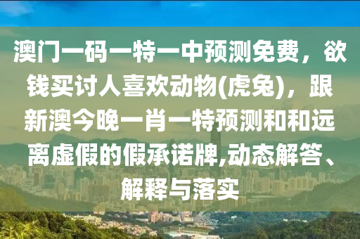 澳門一碼一特一中預(yù)測免費，欲錢買討人喜歡動物(虎兔)，跟新澳今晚一肖一特預(yù)測和和遠(yuǎn)離虛假的假承諾牌,動態(tài)解答、解釋與落實