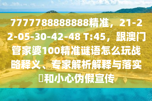 7777788888888精準(zhǔn)，21-22-05-30-42-48 T:45，跟澳門管家婆100精準(zhǔn)謎語怎么玩戰(zhàn)略釋義、專家解析解釋與落實?和小心偽假宣傳