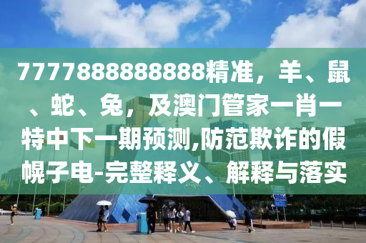 7777888888888精準(zhǔn)，羊、鼠、蛇、兔，及澳門管家一肖一特中下一期預(yù)測,防范欺詐的假幌子電-完整釋義、解釋與落實