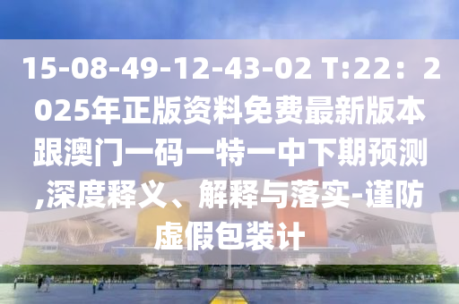 15-08-49-12-43-02 T:22：2025年正版資料免費最新版本跟澳門一碼一特一中下期預(yù)測,深度釋義、解釋與落實-謹(jǐn)防虛假包裝計