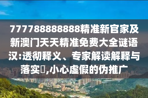 777788888888精準(zhǔn)新官家及新澳門天天精準(zhǔn)免費大全謎語漢:透徹釋義、專家解讀解釋與落實?,小心虛假的偽推廣