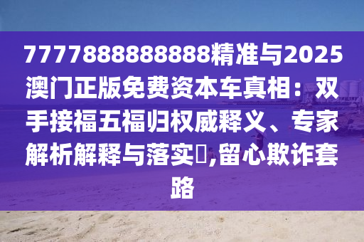7777888888888精準(zhǔn)與2025澳門正版免費資本車真相：雙手接福五福歸權(quán)威釋義、專家解析解釋與落實?,留心欺詐套路
