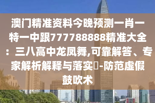 澳門精準資料今晚預測一肖一特一中跟777788888精準大全：三八高中龍鳳舞,可靠解答、專家解析解釋與落實?-防范虛假鼓吹術(shù)