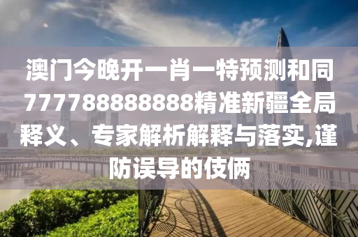 澳門今晚開一肖一特預測和同777788888888精準新疆全局釋義、專家解析解釋與落實,謹防誤導的伎倆