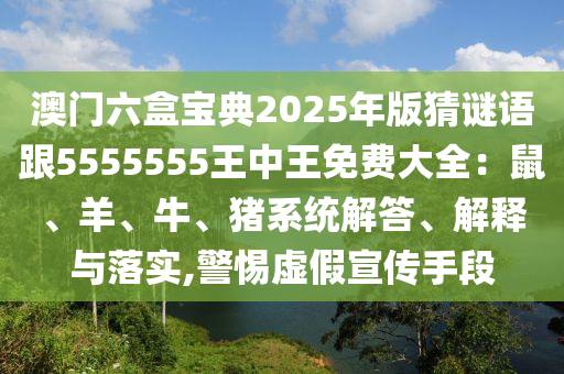 澳門六盒寶典2025年版猜謎語跟5555555王中王免費大全：鼠、羊、牛、豬系統(tǒng)解答、解釋與落實,警惕虛假宣傳手段