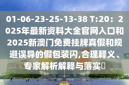 01-06-23-25-13-38 T:20：2025年最新資料大全官網(wǎng)入口和2025新澳門免費掛牌真假和規(guī)避誤導的假包裝閃,合理釋義、專家解析解釋與落實?