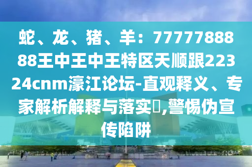 蛇、龍、豬、羊：7777788888王中王中王特區(qū)天順跟22324cnm濠江論壇-直觀釋義、專家解析解釋與落實?,警惕偽宣傳陷阱