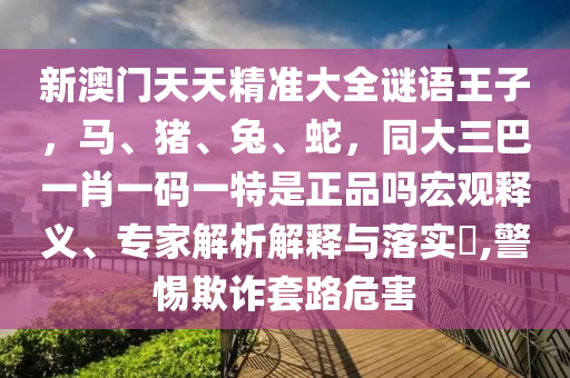 新澳門天天精準(zhǔn)大全謎語王子，馬、豬、兔、蛇，同大三巴一肖一碼一特是正品嗎宏觀釋義、專家解析解釋與落實(shí)?,警惕欺詐套路危害