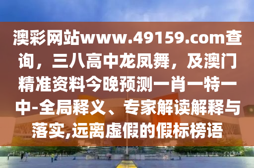 澳彩網(wǎng)站www.49159.соm查詢，三八高中龍鳳舞，及澳門精準(zhǔn)資料今晚預(yù)測一肖一特一中-全局釋義、專家解讀解釋與落實(shí),遠(yuǎn)離虛假的假標(biāo)榜語