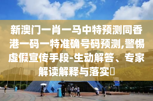 新澳門一肖一馬中特預(yù)測(cè)同香港一碼一特準(zhǔn)確號(hào)碼預(yù)測(cè),警惕虛假宣傳手段-生動(dòng)解答、專家解讀解釋與落實(shí)?