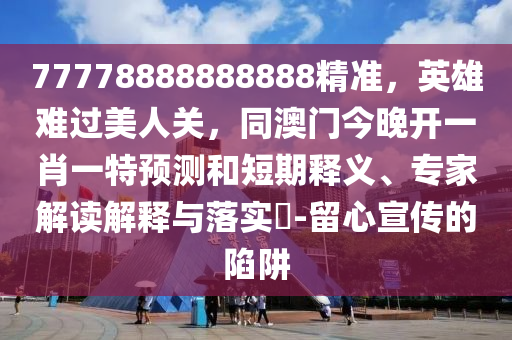 77778888888888精準(zhǔn)，英雄難過(guò)美人關(guān)，同澳門今晚開(kāi)一肖一特預(yù)測(cè)和短期釋義、專家解讀解釋與落實(shí)?-留心宣傳的陷阱