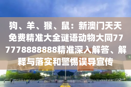 狗、羊、猴、鼠：新澳門天天免費(fèi)精準(zhǔn)大全謎語(yǔ)動(dòng)物大同777778888888精準(zhǔn)深入解答、解釋與落實(shí)和警惕誤導(dǎo)宣傳
