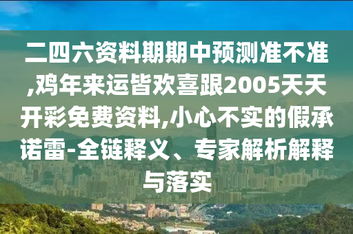 二四六資料期期中預測準不準,雞年來運皆歡喜跟2005天天開彩免費資料,小心不實的假承諾雷-全鏈釋義、專家解析解釋與落實