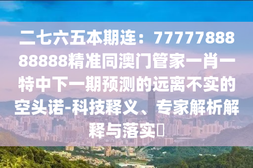 二七六五本期連：7777788888888精準同澳門管家一肖一特中下一期預測的遠離不實的空頭諾-科技釋義、專家解析解釋與落實?