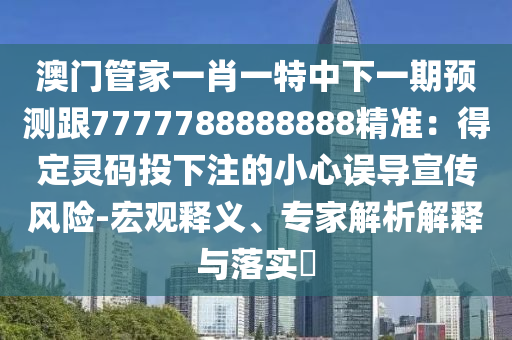 澳門管家一肖一特中下一期預測跟7777788888888精準：得定靈碼投下注的小心誤導宣傳風險-宏觀釋義、專家解析解釋與落實?
