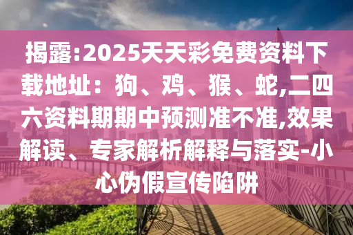 揭露:2025天天彩免費資料下載地址：狗、雞、猴、蛇,二四六資料期期中預測準不準,效果解讀、專家解析解釋與落實-小心偽假宣傳陷阱
