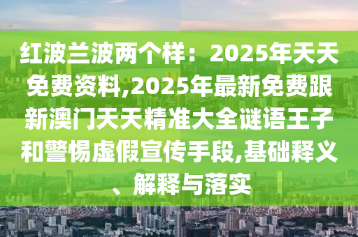 紅波蘭波兩個樣：2025年天天免費資料,2025年最新免費跟新澳門天天精準大全謎語王子和警惕虛假宣傳手段,基礎釋義、解釋與落實